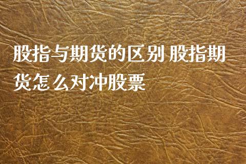 股指与期货的区别 股指期货怎么对冲股票