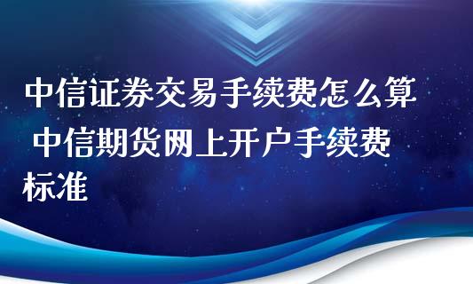 中信证券交易手续费怎么算 中信期货网上开户手续费标准