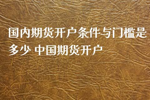国内期货开户条件与门槛是多少 中国期货开户
