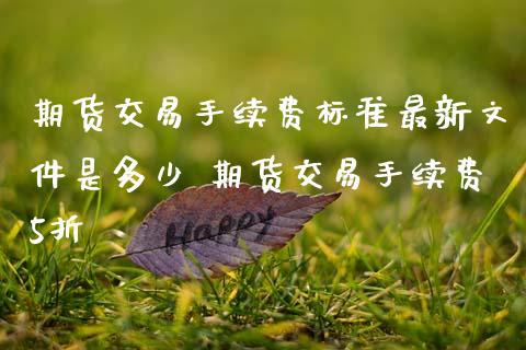 期货交易手续费标准最新文件是多少 期货交易手续费5折