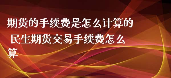 期货的手续费是怎么计算的 民生期货交易手续费怎么算