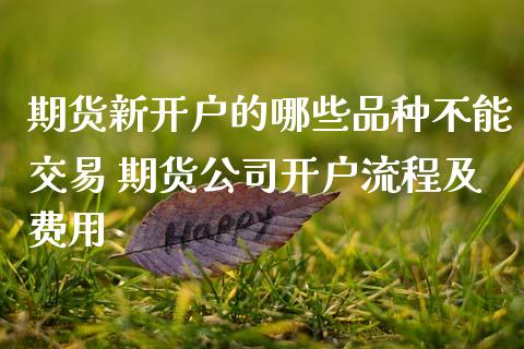 期货新开户的哪些品种不能交易 期货公司开户流程及费用