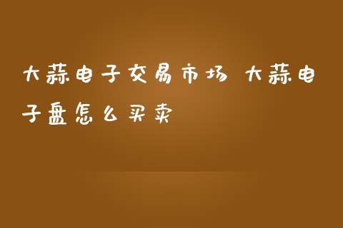 大蒜电子交易市场 大蒜电子盘怎么买卖