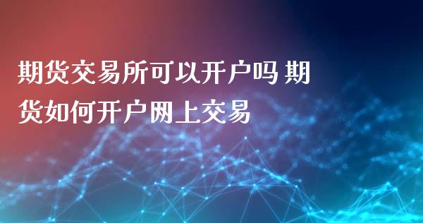 期货交易所可以开户吗 期货如何开户网上交易