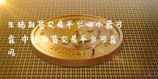 生猪期货交易平台哪个最可靠 中信期货交易平台可靠吗