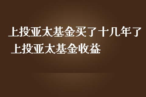 上投亚太基金买了十几年了 上投亚太基金收益