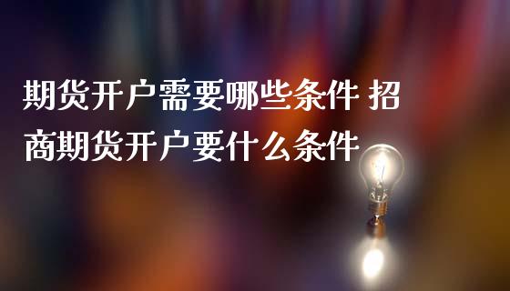 期货开户需要哪些条件 招商期货开户要什么条件