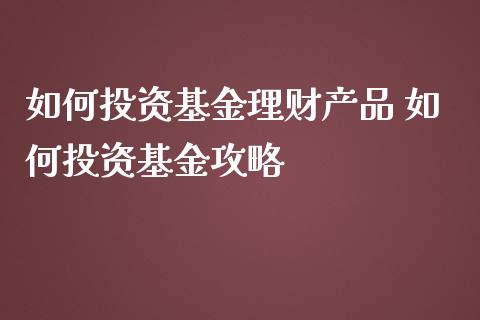 如何投资基金理财产品 如何投资基金攻略