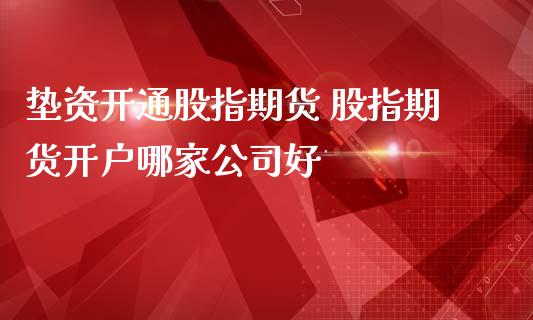 垫资开通股指期货 股指期货开户哪家公司好