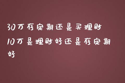 30万存定期还是买理财 10万是理财好还是存定期好