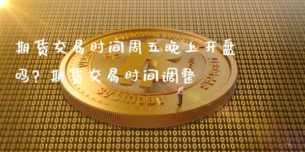 期货交易时间周五晚上开盘吗? 期货交易时间调整