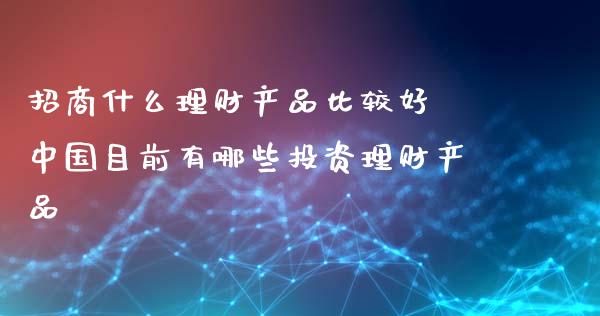 招商什么理财产品比较好 中国目前有哪些投资理财产品