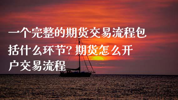 一个完整的期货交易流程包括什么环节? 期货怎么开户交易流程