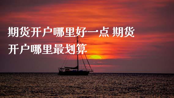 期货开户哪里好一点 期货开户哪里最划算