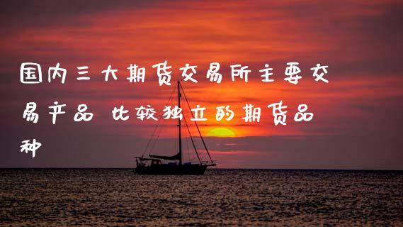 国内三大期货交易所主要交易产品 比较的期货品种