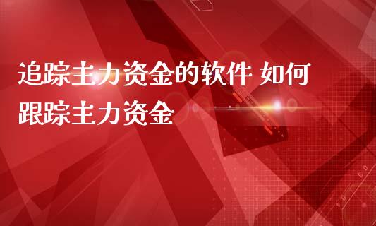 追踪主力资金的软件 如何主力资金