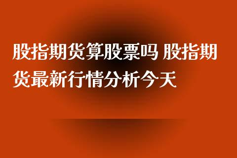 股指期货算股票吗 股指期货最新行情分析今天