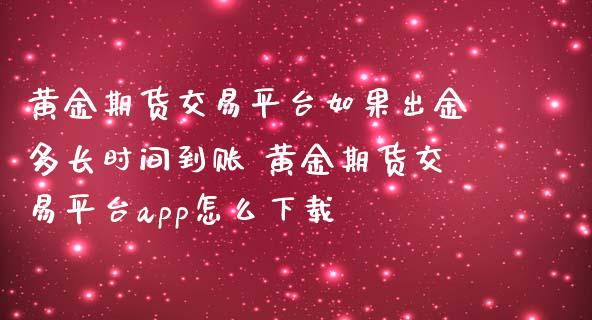 黄金期货交易平台如果出金多长时间到账 黄金期货交易平台app怎么下载