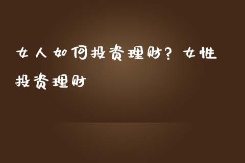 女人如何投资理财? 女性投资理财
