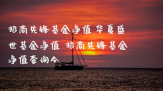 招商先锋基金净值,华夏盛世基金净值 招商先锋基金净值查询今