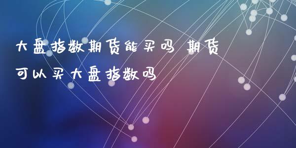 大盘指数期货能买吗 期货可以买大盘指数吗