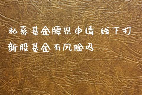 私募基金申请 线下打新股基金有风险吗