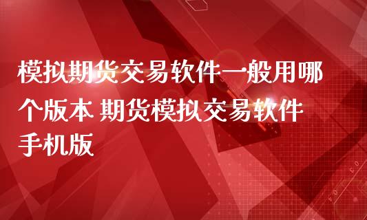 模拟期货交易软件一般用哪个版本 期货模拟交易软件手机版