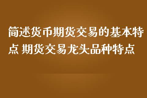 简述货币期货交易的基本特点 期货交易龙头品种特点