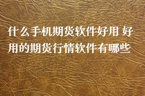什么手机期货软件好用 好用的期货行情软件有哪些