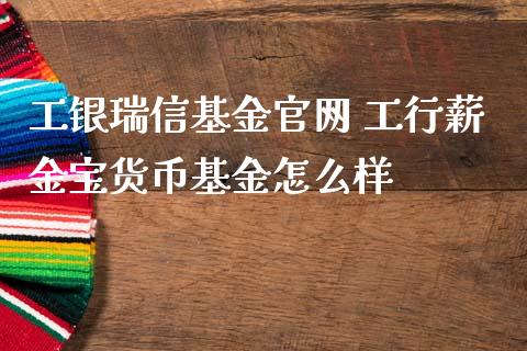 工银瑞信基金 工行薪金宝货币基金怎么样