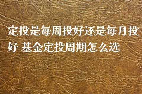 定投是每周投好还是每月投好 基金定投周期怎么选