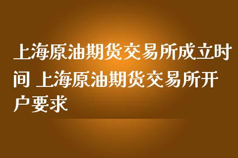 上海原油期货交易所成立时间 上海原油期货交易所开户要求
