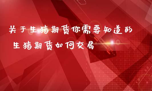 关于生猪期货你需要知道的 生猪期货如何交易