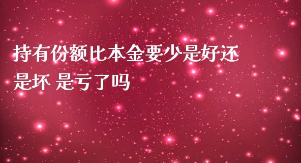 持有份额比本金要少是好还是坏 是亏了吗