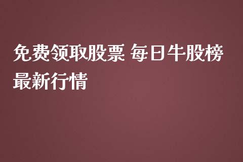 免费领取股票 每日牛股榜最新行情