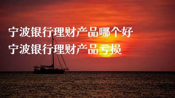 宁波银行理财产品哪个好 宁波银行理财产品亏损