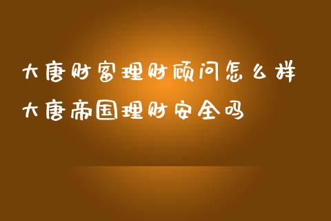 大唐财富理财顾问怎么样 大唐帝国理财安全吗