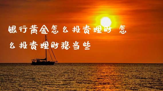 银行黄金怎么投资理财 怎么投资理财稳当些