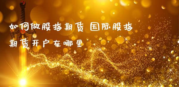 如何做股指期货 国际股指期货开户在哪里