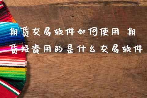 期货交易软件如何使用 期货投资用的是什么交易软件