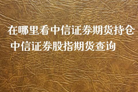 在哪里看中信证券期货持仓 中信证券股指期货查询