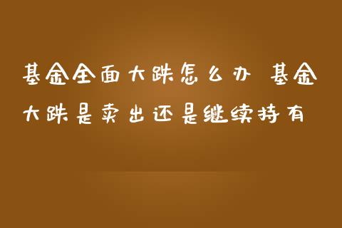 基金全面大跌怎么办 基金大跌是卖出还是继续持有