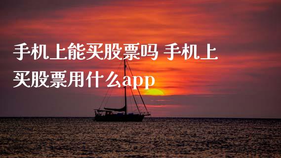 手机上能买股票吗 手机上买股票用什么app