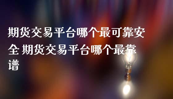 期货交易平台哪个最可靠安全 期货交易平台哪个最靠谱