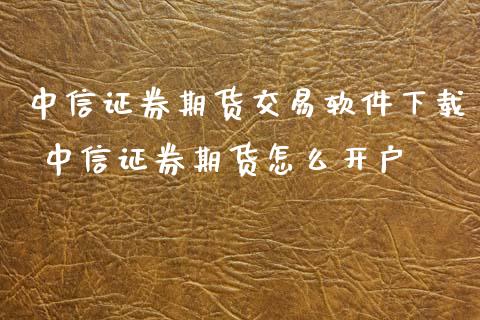 中信证券期货交易软件下载 中信证券期货怎么开户