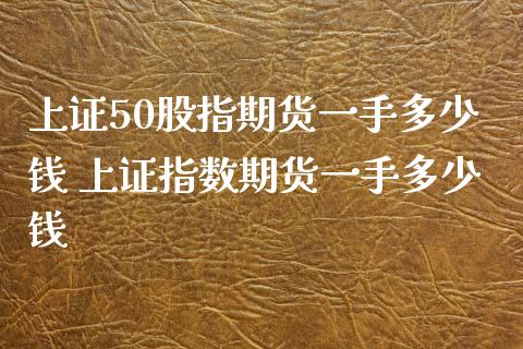 上证50股指期货一手多少钱 上证指数期货一手多少钱