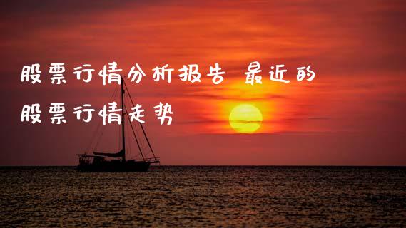 股票行情分析报告 最近的股票行情走势