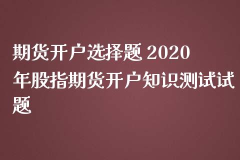 期货开户选择题 2020年股指期货开户知识测试