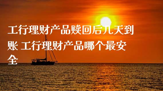 工行理财产品赎回后几天到账 工行理财产品哪个最安全