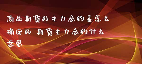 商品期货的主力合约是怎么确定的 期货主力合约什么意思